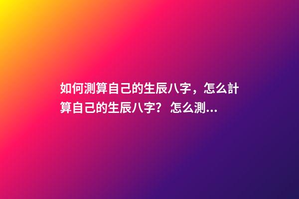 如何測算自己的生辰八字，怎么計算自己的生辰八字？ 怎么測算生辰八字，生辰八字，知道自己出生日期，怎么算生辰八字呢？-第1張-觀點-玄機派